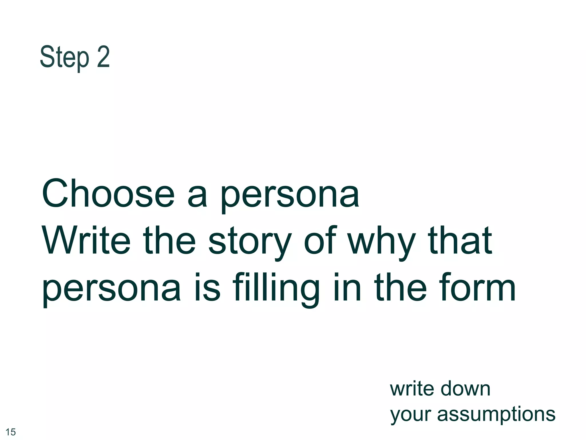 Step 2
15
Choose a persona
Write the story of why that
persona is filling in the form
write down
your assumptions
 
