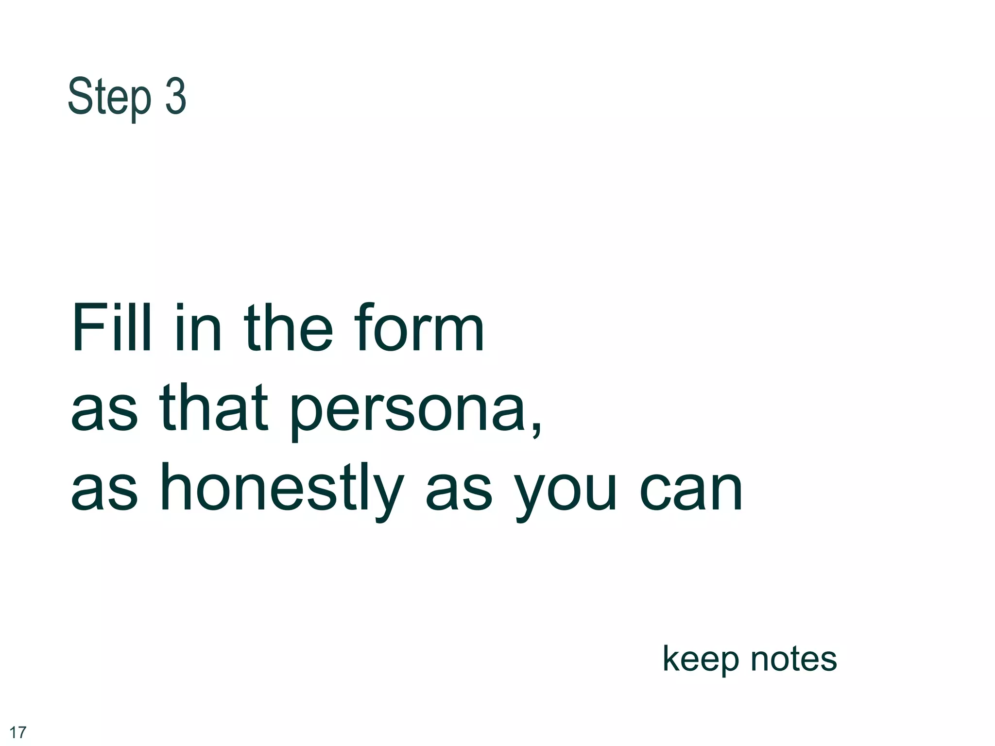 Step 3
17
Fill in the form
as that persona,
as honestly as you can
keep notes
 