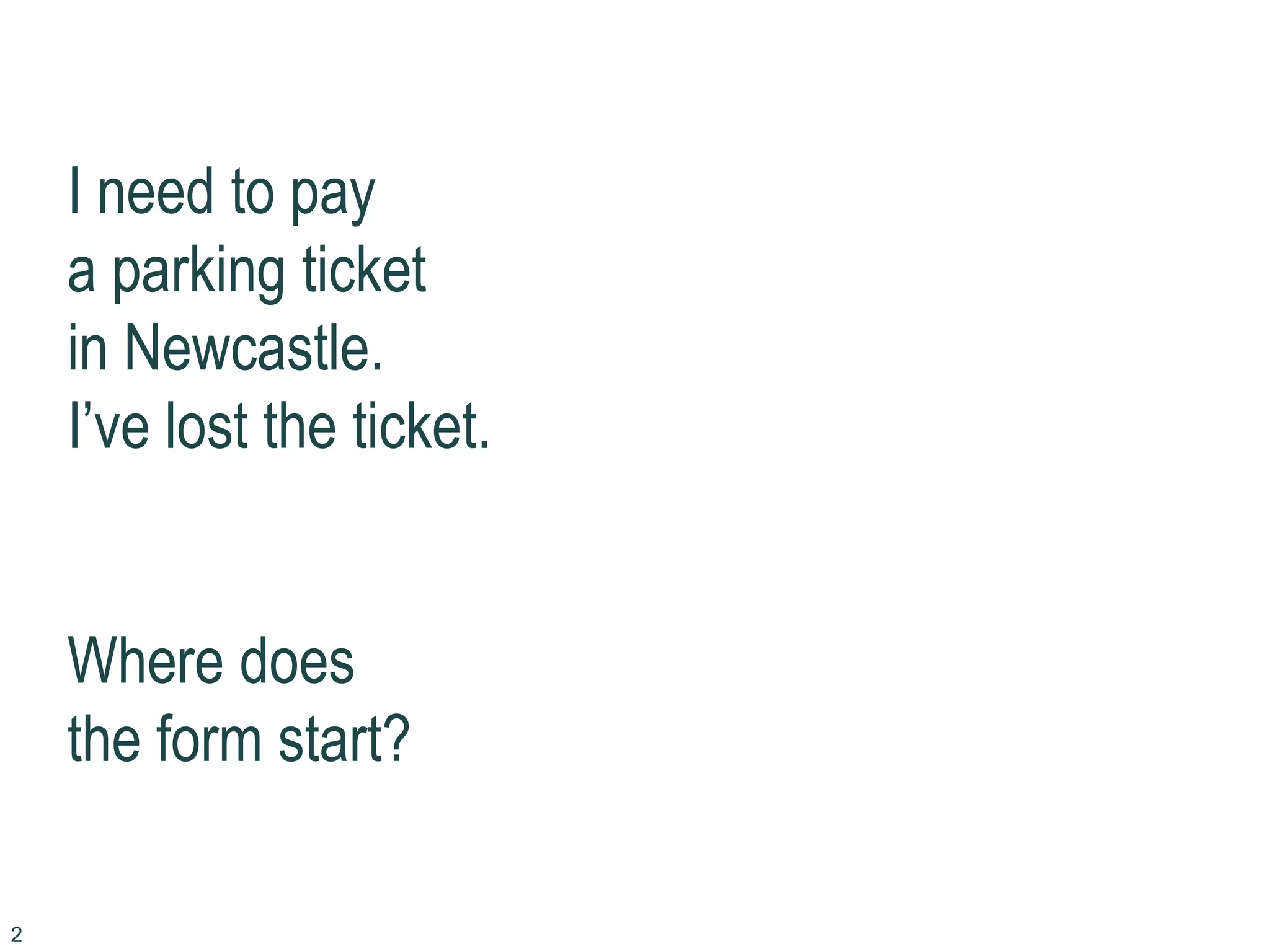 I need to pay
a parking ticket
in Newcastle.
I’ve lost the ticket.
Where does
the form start?
2
 