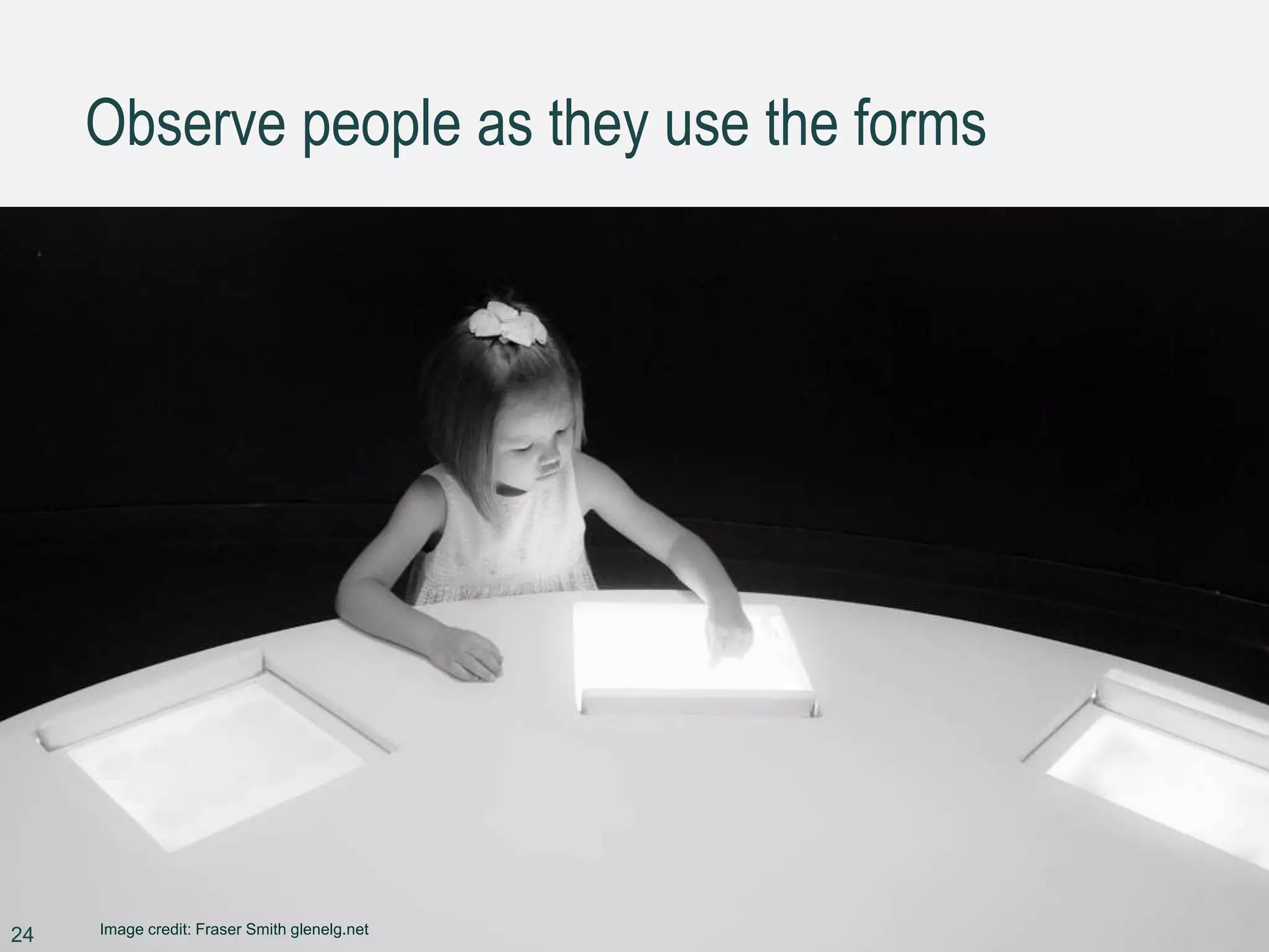 Observe people as they use the forms
24 Image credit: Fraser Smith glenelg.net
 