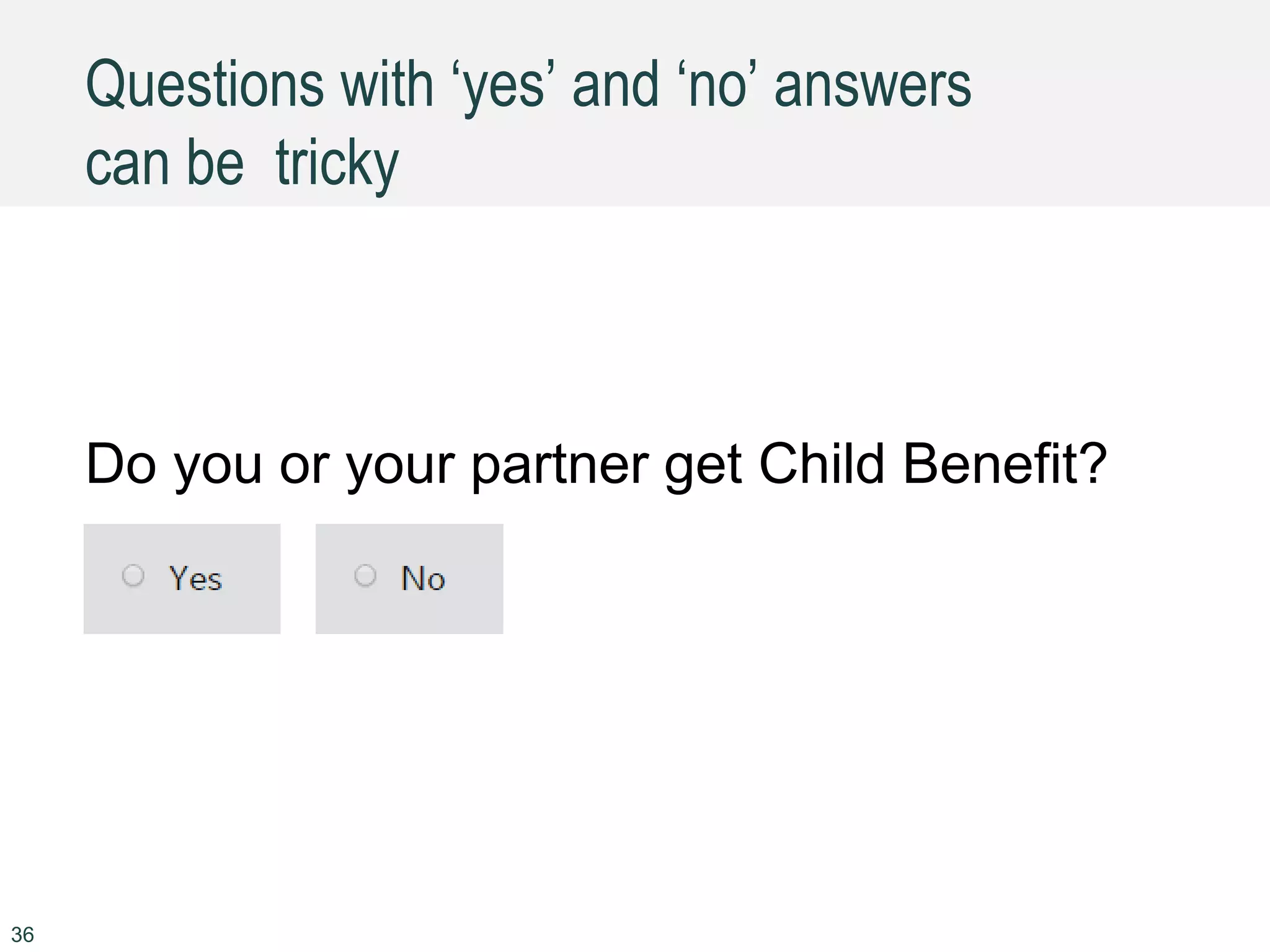 Questions with ‘yes’ and ‘no’ answers
can be tricky
Do you or your partner get Child Benefit?
36
 
