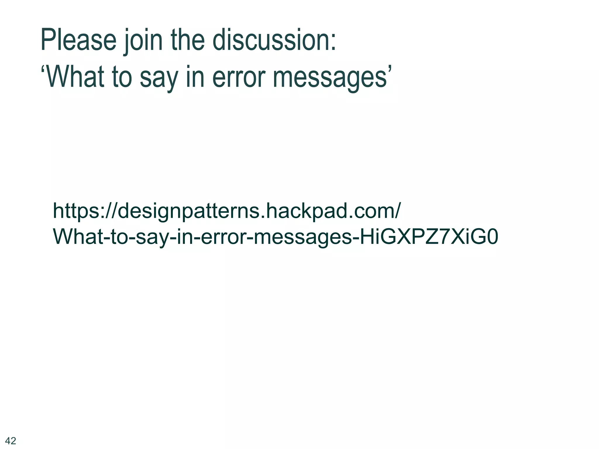 Please join the discussion:
‘What to say in error messages’
42
https://designpatterns.hackpad.com/
What-to-say-in-error-messages-HiGXPZ7XiG0
 