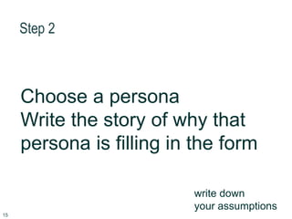 Step 2
15
Choose a persona
Write the story of why that
persona is filling in the form
write down
your assumptions
 