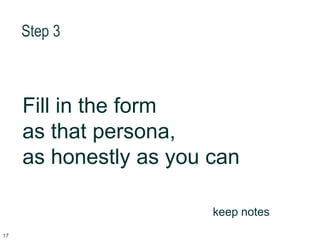 Step 3
17
Fill in the form
as that persona,
as honestly as you can
keep notes
 