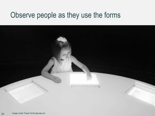 Observe people as they use the forms
24 Image credit: Fraser Smith glenelg.net
 