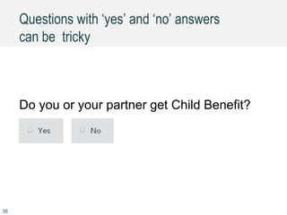 Questions with ‘yes’ and ‘no’ answers
can be tricky
Do you or your partner get Child Benefit?
36
 