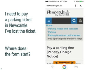 5
I need to pay
a parking ticket
in Newcastle.
I’ve lost the ticket.
Where does
the form start?
 