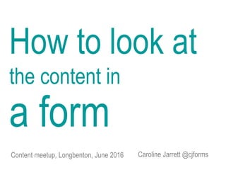 Caroline Jarrett @cjforms
How to look at
the content in
a form
Content meetup, Longbenton, June 2016
 