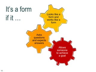 It’s a form
if it …
Looks like a
form and
works like a
form
Asks
questions
and expects
answers
Allows
someone
to achieve
a goal
10
 