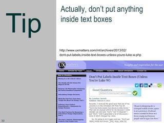 Tip
Actually, don’t put anything
inside text boxes
http://www.uxmatters.com/mt/archives/2013/02/
dont-put-labels-inside-text-boxes-unless-youre-luke-w.php
30
 