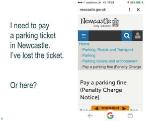 I need to pay
a parking ticket
in Newcastle.
I’ve lost the ticket.
Or here?
6
 