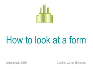 How to look at a form
Caroline Jarrett @cjformsIndustryconf 2016
 