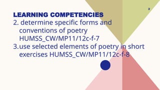 LEARNING COMPETENCIES
2. determine specific forms and
conventions of poetry
HUMSS_CW/MP11/12c-f-7
3.use selected elements of poetry in short
exercises HUMSS_CW/MP11/12c-f-8
2
 