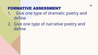 FORMATIVE ASSESSMENT
1. Give one type of dramatic poetry and
define
2. Give one type of narrative poetry and
define
40
 