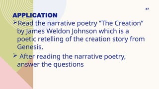 APPLICATION
Read the narrative poetry “The Creation”
by James Weldon Johnson which is a
poetic retelling of the creation story from
Genesis.
 After reading the narrative poetry,
answer the questions
47
 