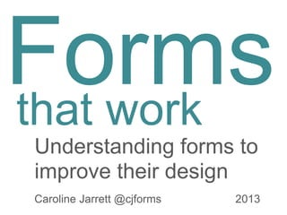 Forms 
that work 
Understanding forms to 
improve their design 
Caroline Jarrett @cjforms 2013 
 