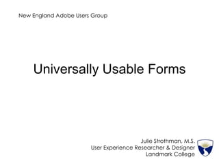 New England Adobe Users GroupNovember 3, 2009 Universally Usable Web Forms Julie Strothman, M.S. User Experience Researcher & Designer Landmark College Institute for Research and Training 