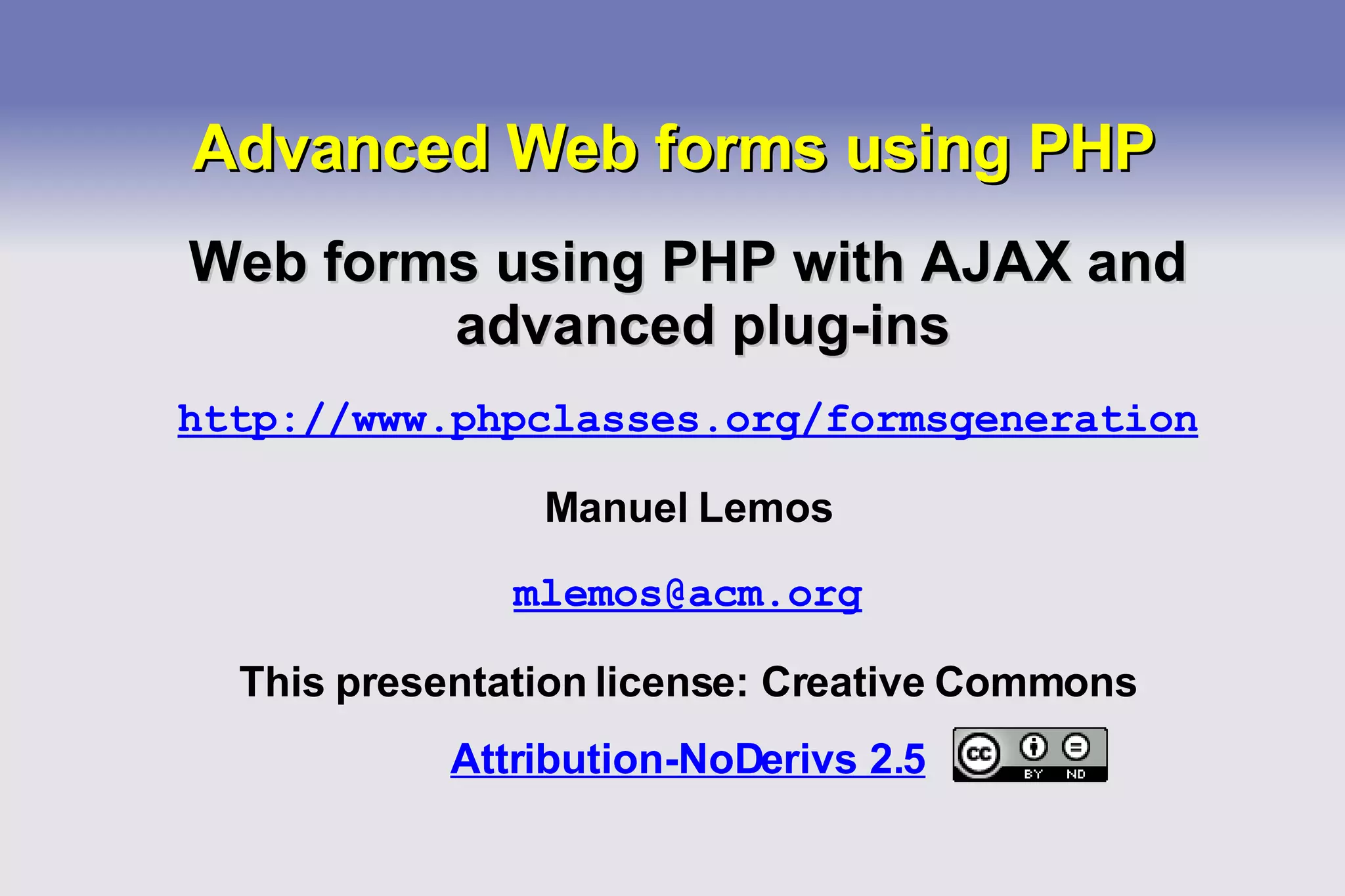 Advanced Web forms using PHP Web forms using PHP with AJAX and advanced plug-ins http://www.phpclasses.org/formsgeneration Manuel Lemos [email_address] This presentation license: Creative Commons Attribution-NoDerivs 2.5   