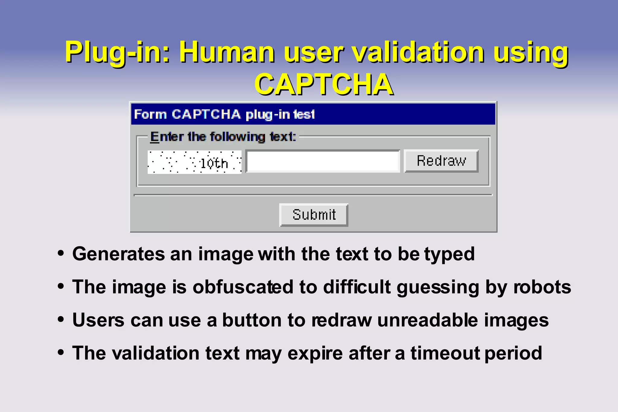 Plug-in: Human user validation using CAPTCHA Generates an image with the text to be typed The image is obfuscated to difficult guessing by robots Users can use a button to redraw unreadable images The validation text may expire after a timeout period 