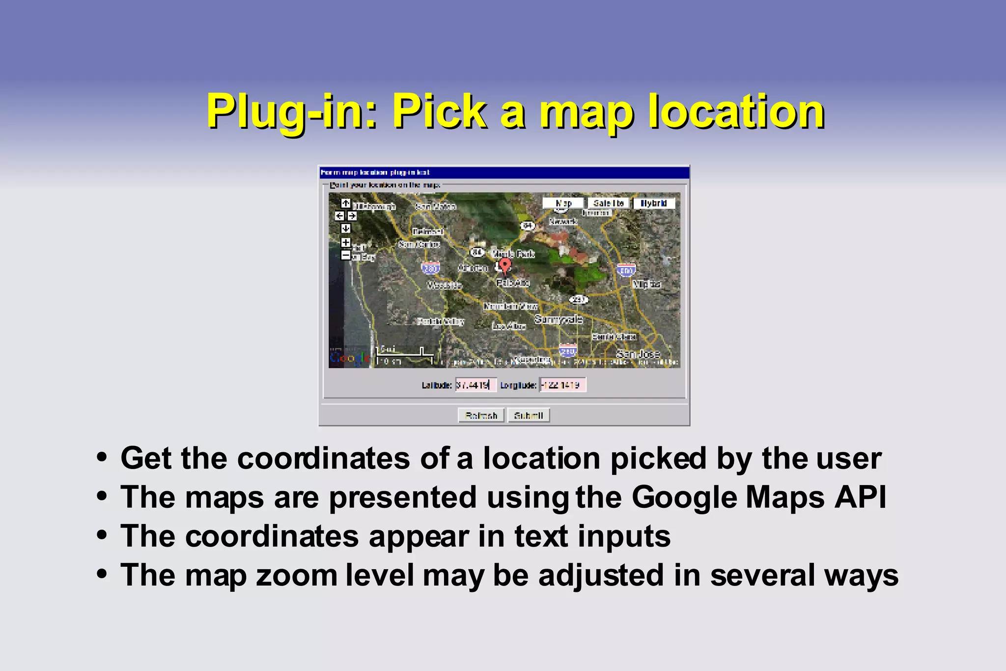 Plug-in: Pick a map location Get the coordinates of a location picked by the user The maps are presented using the Google Maps API The coordinates appear in text inputs The map zoom level may be adjusted in several ways 