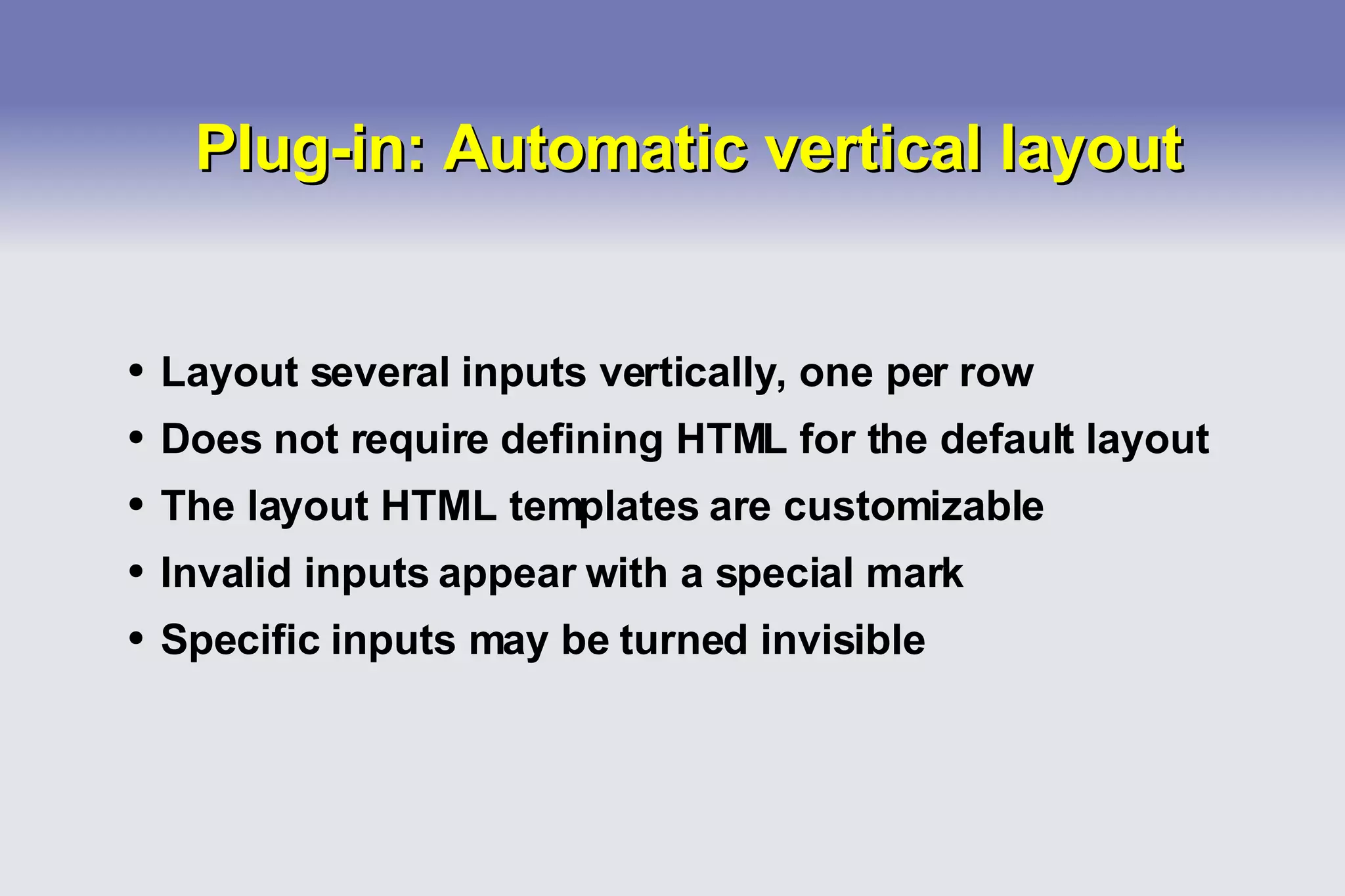 Plug-in: Automatic vertical layout Layout several inputs vertically, one per row Does not require defining HTML for the default layout The layout HTML templates are customizable Invalid inputs appear with a special mark Specific inputs may be turned invisible 