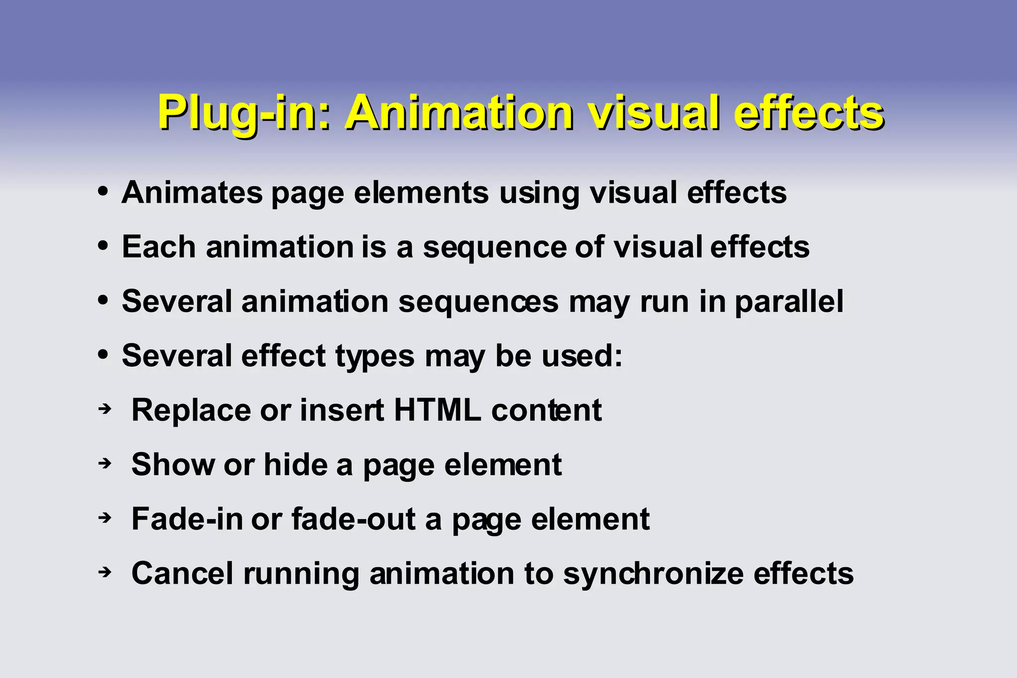 Plug-in: Animation visual effects Animates page elements using visual effects Each animation is a sequence of visual effects Several animation sequences may run in parallel Several effect types may be used: Replace or insert HTML content Show or hide a page element Fade-in or fade-out a page element Cancel running animation to synchronize effects 