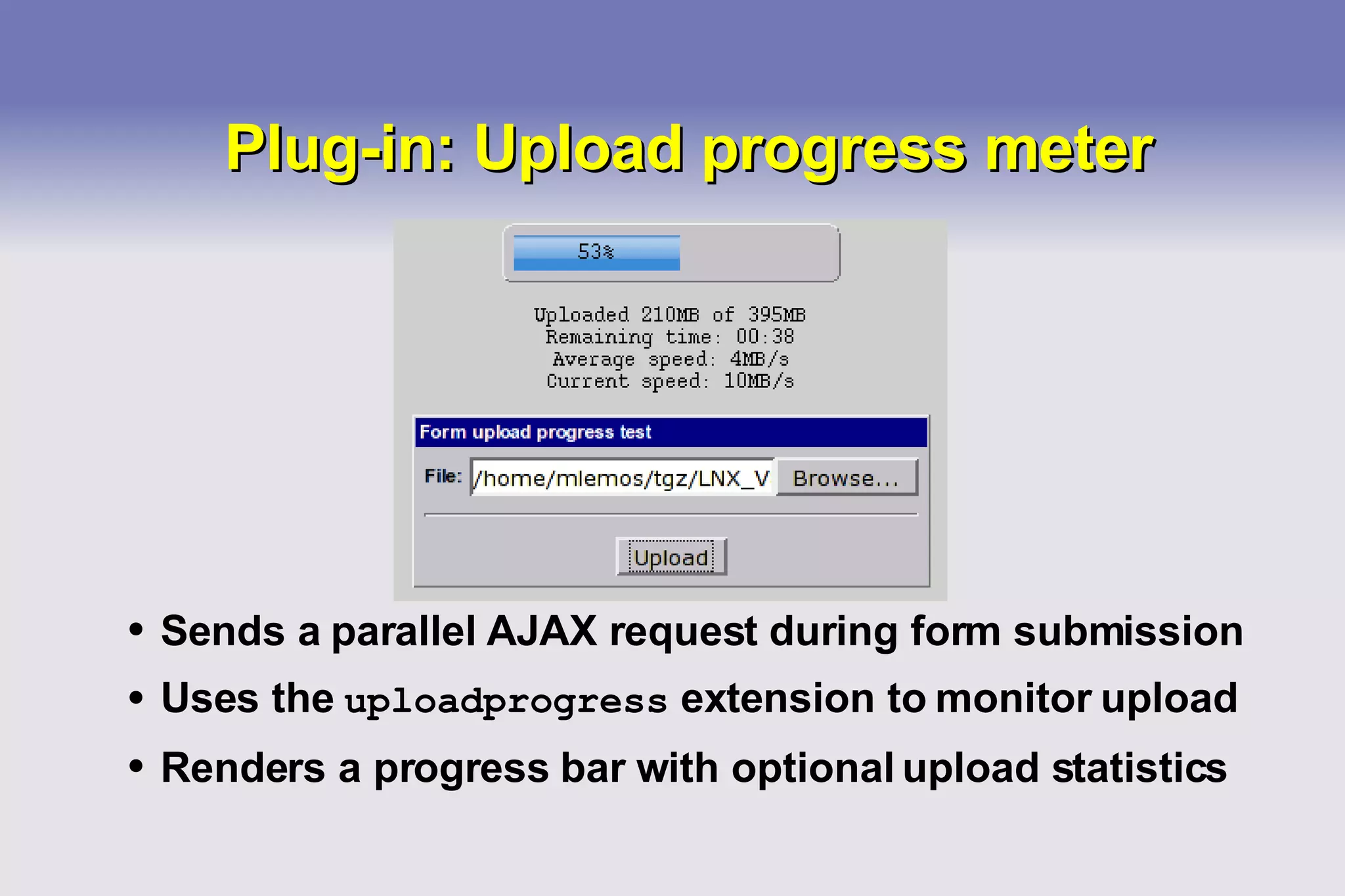Plug-in: Upload progress meter Sends a parallel AJAX request during form submission Uses the  uploadprogress  extension to monitor upload Renders a progress bar with optional upload statistics 