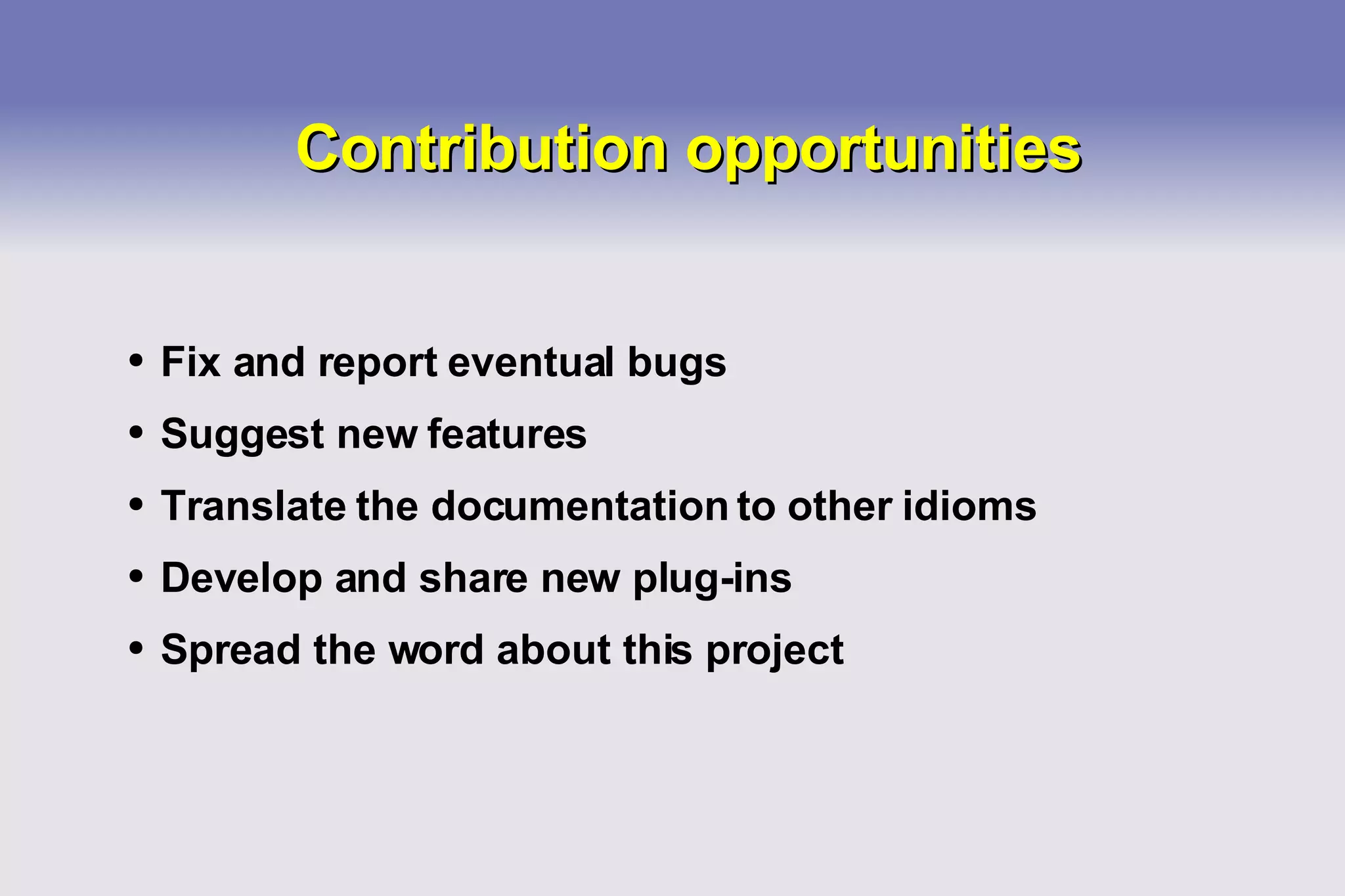 Contribution opportunities Fix and report eventual bugs Suggest new features Translate the documentation to other idioms Develop and share new plug-ins Spread the word about this project 