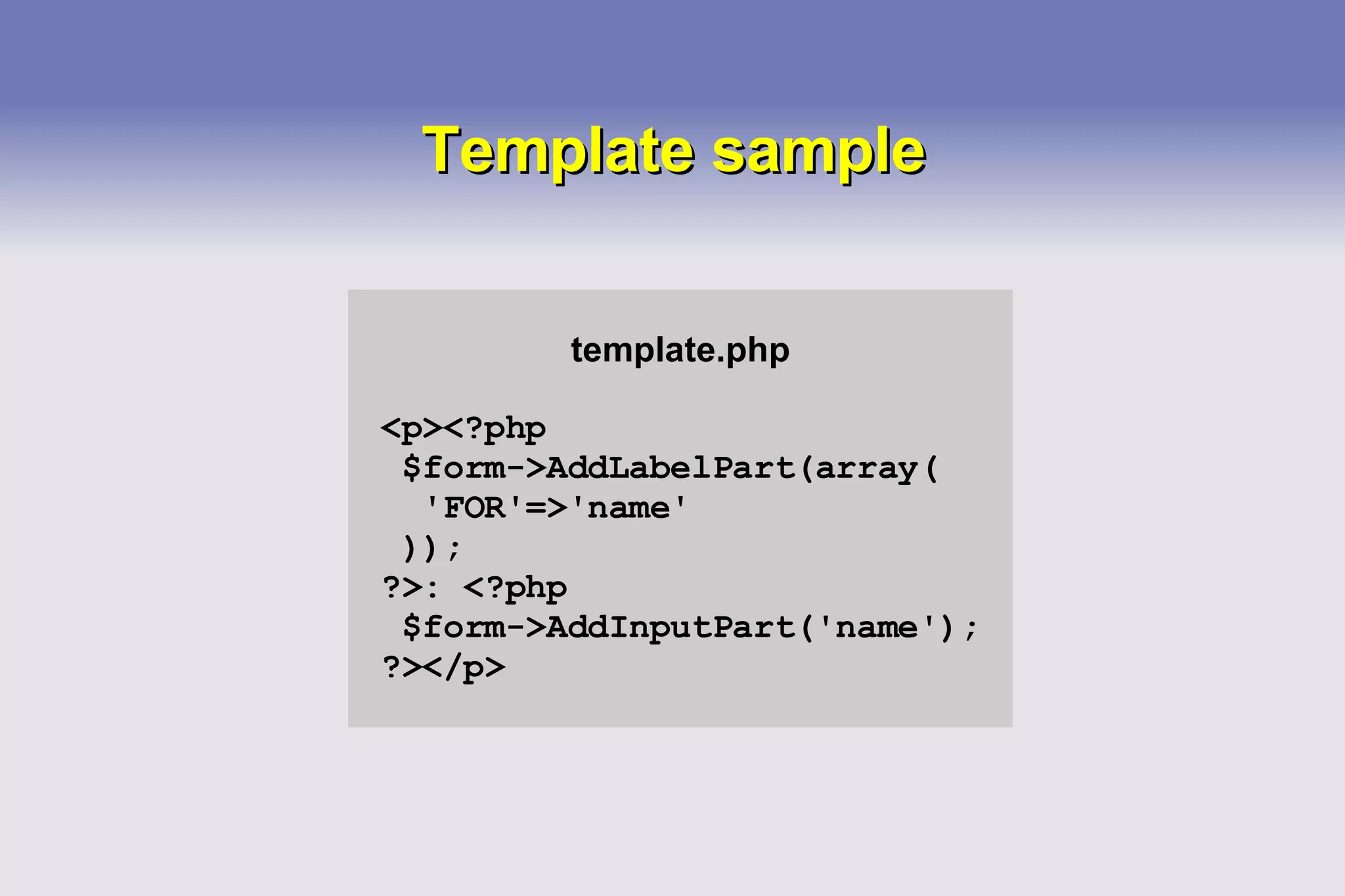 Template sample template.php <p><?php $form->AddLabelPart(array( 'FOR'=>'name' )); ?>: <?php $form->AddInputPart('name'); ?></p> 