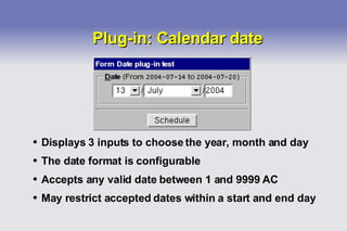 Plug-in: Calendar date Displays 3 inputs to choose the year, month and day The date format is configurable Accepts any valid date between 1 and 9999 AC May restrict accepted dates within a start and end day 