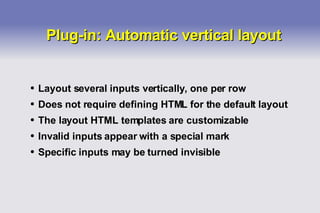 Plug-in: Automatic vertical layout Layout several inputs vertically, one per row Does not require defining HTML for the default layout The layout HTML templates are customizable Invalid inputs appear with a special mark Specific inputs may be turned invisible 