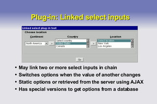 Plug-in: Linked select inputs May link two or more select inputs in chain Switches options when the value of another changes Static options or retrieved from the server using AJAX Has special versions to get options from a database 