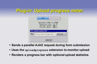 Plug-in: Upload progress meter Sends a parallel AJAX request during form submission Uses the  uploadprogress  extension to monitor upload Renders a progress bar with optional upload statistics 