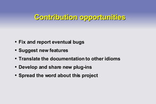 Contribution opportunities Fix and report eventual bugs Suggest new features Translate the documentation to other idioms Develop and share new plug-ins Spread the word about this project 