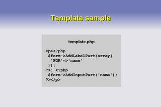 Template sample template.php <p><?php $form->AddLabelPart(array( 'FOR'=>'name' )); ?>: <?php $form->AddInputPart('name'); ?></p> 