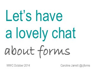 Let’s have 
a lovely chat 
about forms 
WWC October 2014 Caroline Jarrett @cjforms 
 