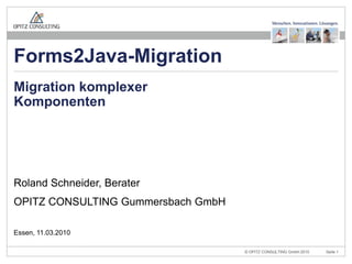 Migration komplexer Komponenten Roland Schneider, Berater OPITZ CONSULTING Gummersbach GmbH Essen, 11.03.2010 Forms2Java-Migration 