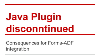 Java Plugin
disconntinued
Consequences for Forms-ADF
integration
 