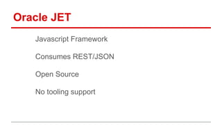 Oracle JET
Javascript Framework
Consumes REST/JSON
Open Source
No tooling support
 