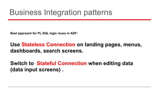 Business Integration patterns
Best approach for PL SQL logic reuse in ADF:
Use Stateless Connection on landing pages, menu...