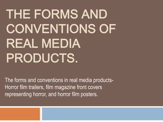 THE FORMS AND
CONVENTIONS OF
REAL MEDIA
PRODUCTS.
The forms and conventions in real media products-
Horror film trailers, film magazine front covers
representing horror, and horror film posters.
 