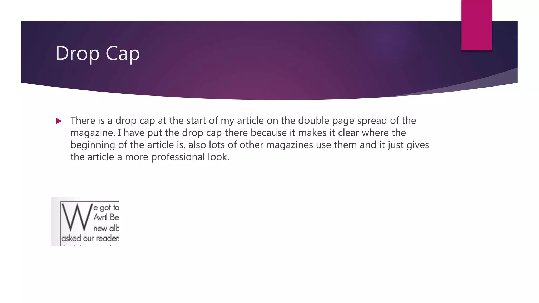 Drop Cap
 There is a drop cap at the start of my article on the double page spread of the
magazine. I have put the drop cap there because it makes it clear where the
beginning of the article is, also lots of other magazines use them and it just gives
the article a more professional look.
 