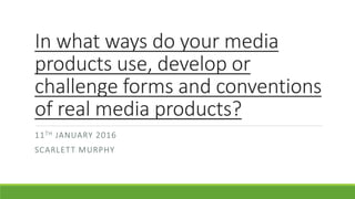 In what ways do your media
products use, develop or
challenge forms and conventions
of real media products?
11TH JANUARY 2016
SCARLETT MURPHY
 