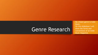 Genre Research
My chosen genre is Indie
Music.
On this slideshow I will
show the forms and
conventions of an Indie
Music Magazine.
 