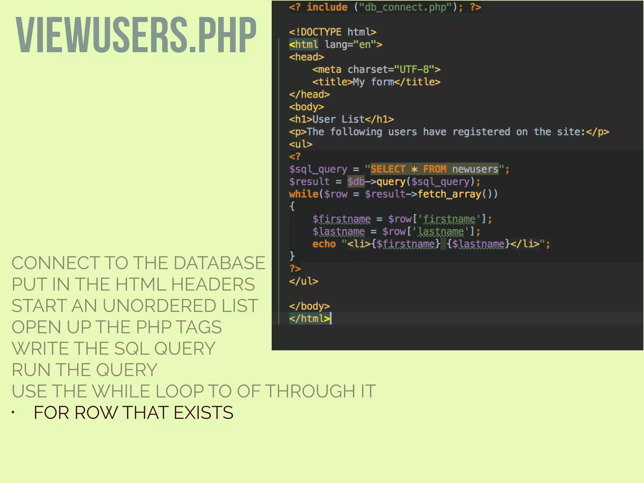 CONNECT TO THE DATABASE
PUT IN THE HTML HEADERS
START AN UNORDERED LIST
OPEN UP THE PHP TAGS
WRITE THE SQL QUERY
RUN THE QUERY
USE THE WHILE LOOP TO OF THROUGH IT
• FOR ROW THAT EXISTS
viewusers.php
 