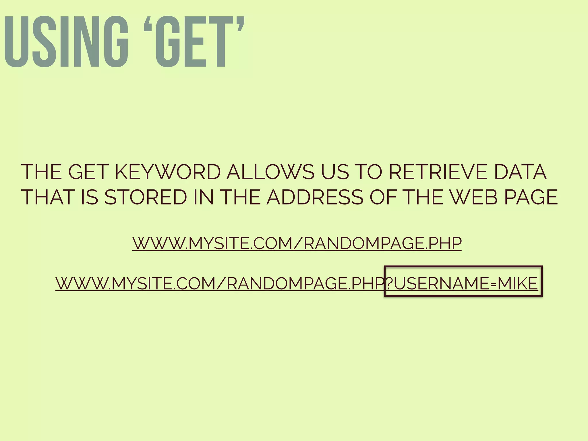 USING ‘GET’
THE GET KEYWORD ALLOWS US TO RETRIEVE DATA
THAT IS STORED IN THE ADDRESS OF THE WEB PAGE
WWW.MYSITE.COM/RANDOMPAGE.PHP
WWW.MYSITE.COM/RANDOMPAGE.PHP?USERNAME=MIKE
 