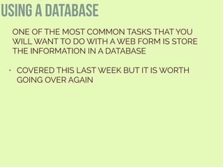 using a database
ONE OF THE MOST COMMON TASKS THAT YOU
WILL WANT TO DO WITH A WEB FORM IS STORE
THE INFORMATION IN A DATABASE
• COVERED THIS LAST WEEK BUT IT IS WORTH
GOING OVER AGAIN
 