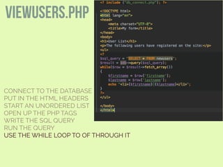 CONNECT TO THE DATABASE
PUT IN THE HTML HEADERS
START AN UNORDERED LIST
OPEN UP THE PHP TAGS
WRITE THE SQL QUERY
RUN THE QUERY
USE THE WHILE LOOP TO OF THROUGH IT
viewusers.php
 