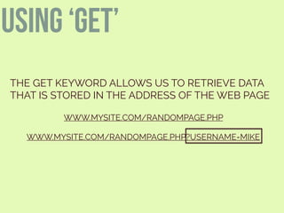 USING ‘GET’
THE GET KEYWORD ALLOWS US TO RETRIEVE DATA
THAT IS STORED IN THE ADDRESS OF THE WEB PAGE
WWW.MYSITE.COM/RANDOMPAGE.PHP
WWW.MYSITE.COM/RANDOMPAGE.PHP?USERNAME=MIKE
 