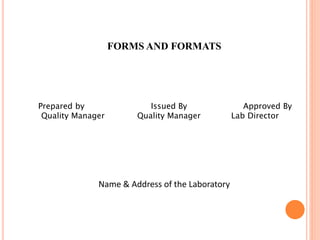 FORMS AND FORMATS
Prepared by Issued By Approved By
Quality Manager Quality Manager Lab Director
Name & Address of the Laboratory
 